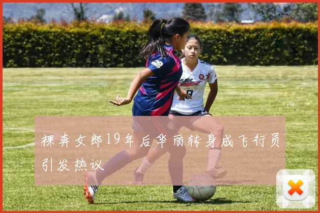 裸奔女郎19年后华丽转身成飞行员引发热议