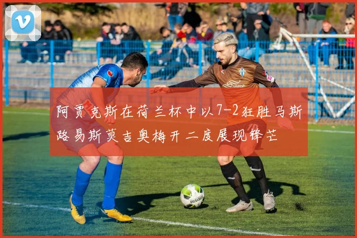 阿贾克斯在荷兰杯中以7-2狂胜马斯路易斯莫吉奥梅开二度展现锋芒