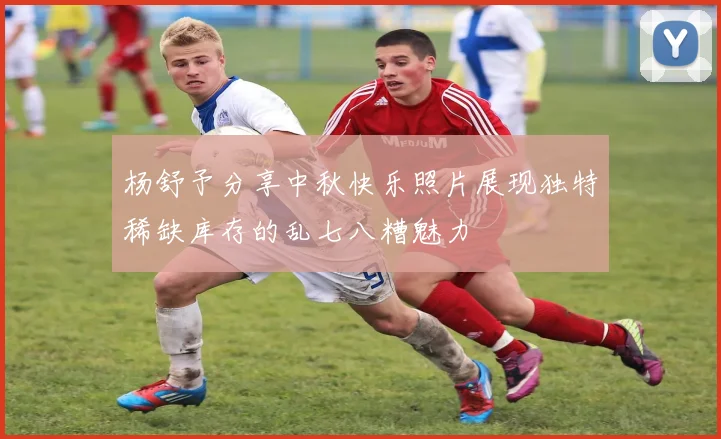 杨舒予分享中秋快乐照片展现独特稀缺库存的乱七八糟魅力