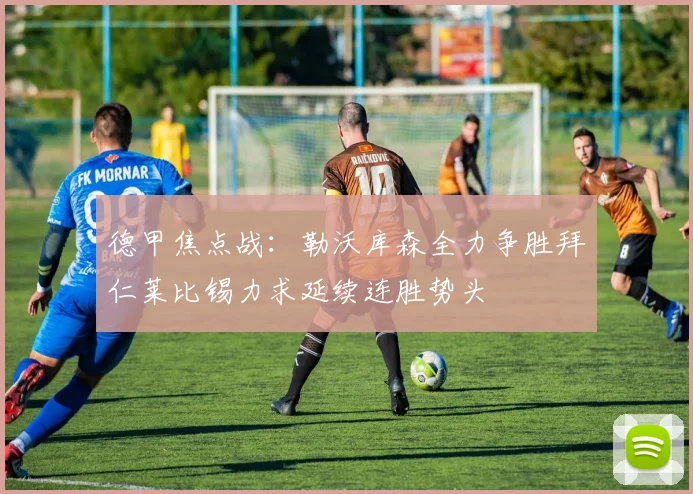 德甲焦点战：勒沃库森全力争胜拜仁莱比锡力求延续连胜势头