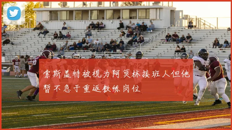 索斯盖特被视为阿莫林接班人但他暂不急于重返教练岗位
