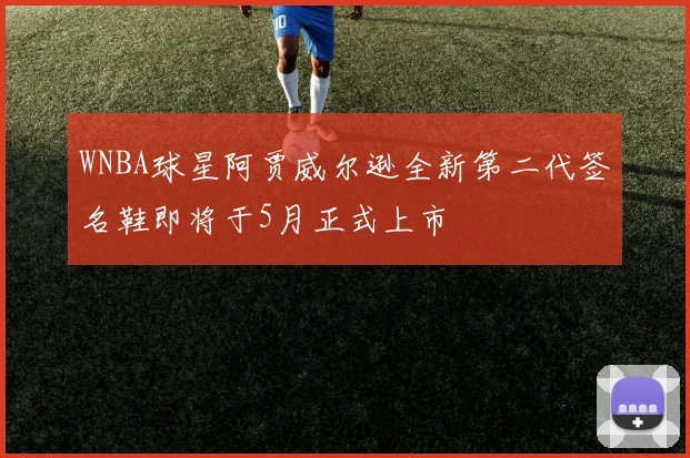 WNBA球星阿贾威尔逊全新第二代签名鞋即将于5月正式上市