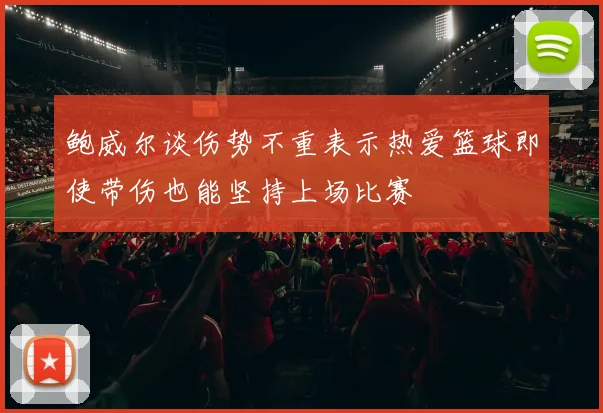 鲍威尔谈伤势不重表示热爱篮球即使带伤也能坚持上场比赛