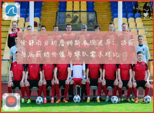 徐静雨分析詹姆斯表现差异：顶薪与底薪的价值与球队需求对比