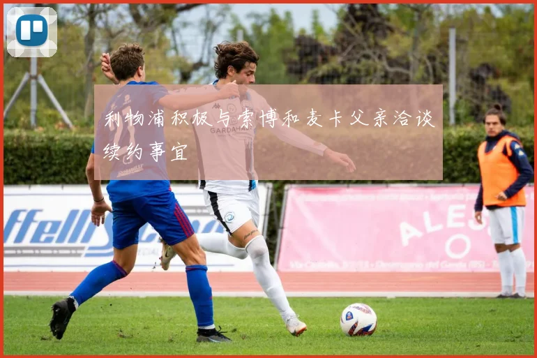 利物浦积极与索博和麦卡父亲洽谈续约事宜