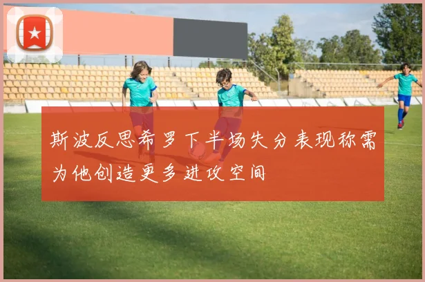 斯波反思希罗下半场失分表现称需为他创造更多进攻空间