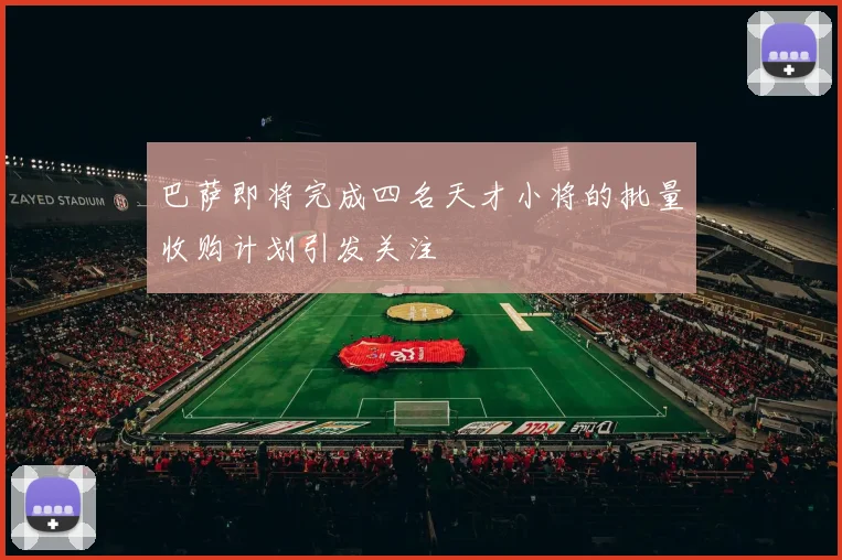 巴萨即将完成四名天才小将的批量收购计划引发关注