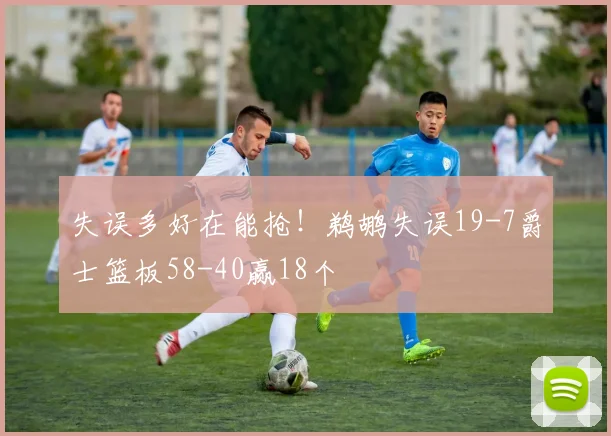 失误多好在能抢！鹈鹕失误19-7爵士篮板58-40赢18个