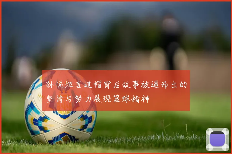 孙悦坦言追帽背后故事被逼而出的坚持与努力展现篮球精神