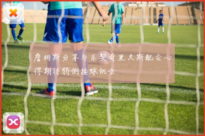 詹姆斯分享与东契奇里夫斯配合心得期待弱侧接球机会