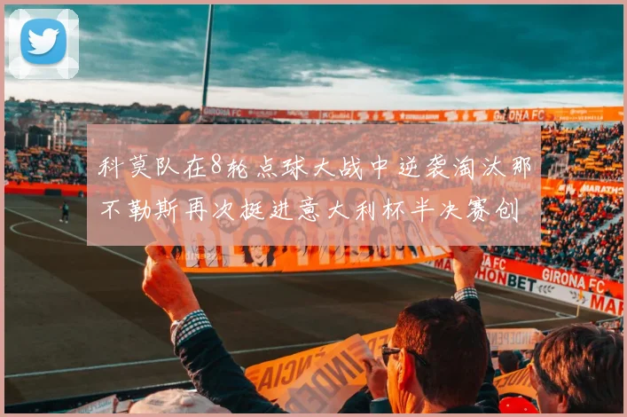 科莫队在8轮点球大战中逆袭淘汰那不勒斯再次挺进意大利杯半决赛创造历史