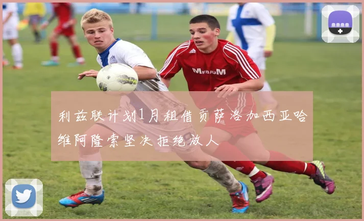 利兹联计划1月租借贡萨洛加西亚哈维阿隆索坚决拒绝放人