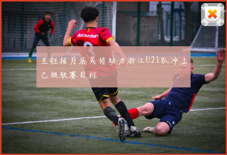 王钰栋月底或将助力浙江U21队冲击乙级联赛目标
