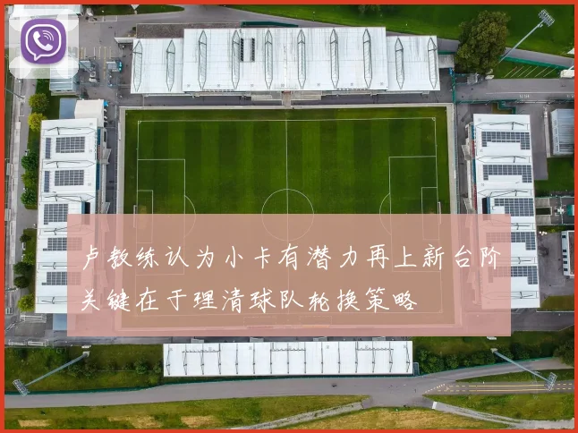 卢教练认为小卡有潜力再上新台阶关键在于理清球队轮换策略