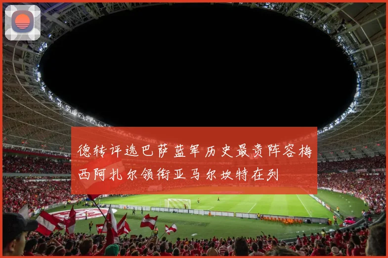 德转评选巴萨蓝军历史最贵阵容梅西阿扎尔领衔亚马尔坎特在列
