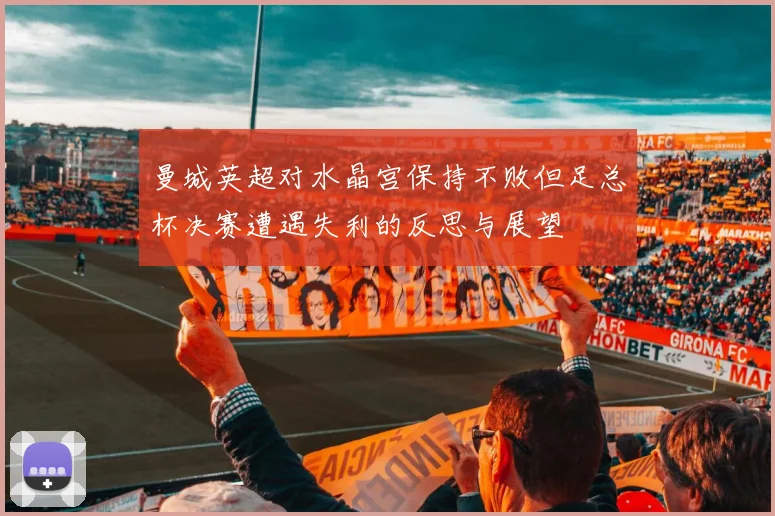 曼城英超对水晶宫保持不败但足总杯决赛遭遇失利的反思与展望