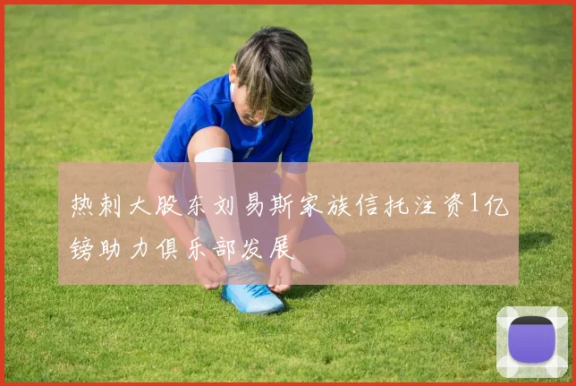 热刺大股东刘易斯家族信托注资1亿镑助力俱乐部发展