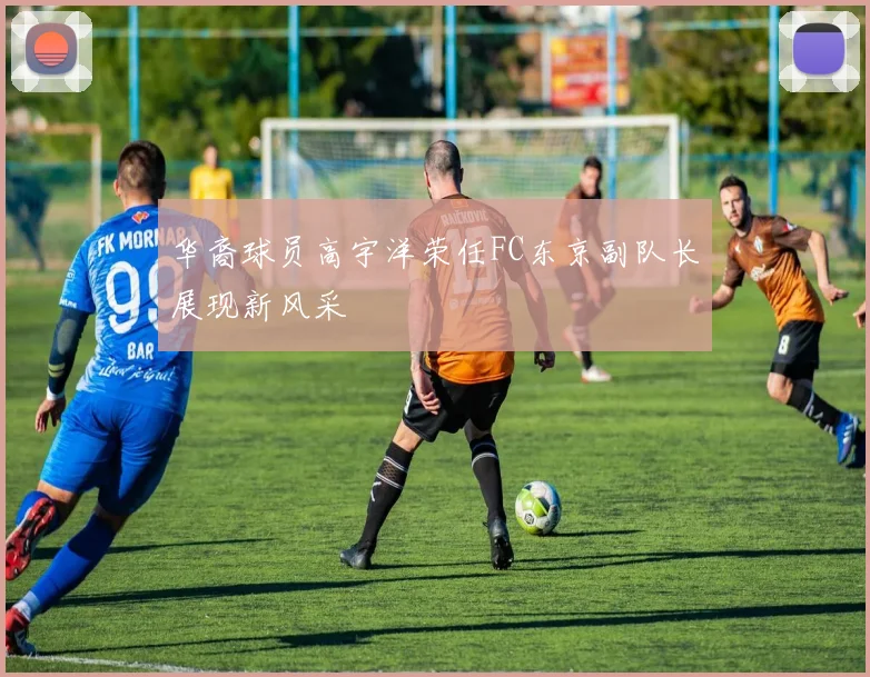 华裔球员高宇洋荣任FC东京副队长展现新风采