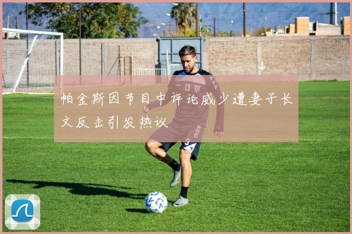 帕金斯因节目中评论威少遭妻子长文反击引发热议