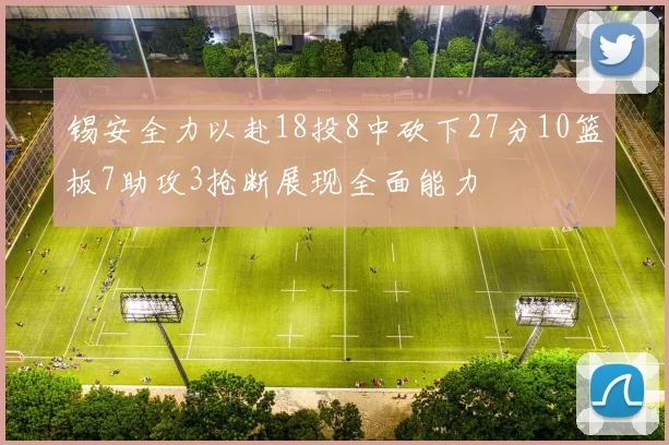 锡安全力以赴18投8中砍下27分10篮板7助攻3抢断展现全面能力