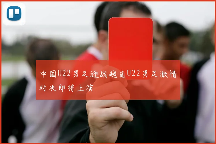 中国U22男足迎战越南U22男足激情对决即将上演