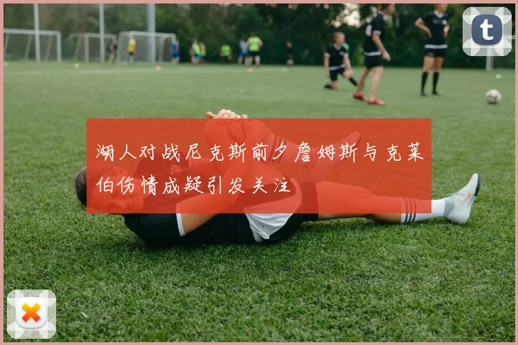 湖人对战尼克斯前夕詹姆斯与克莱伯伤情成疑引发关注