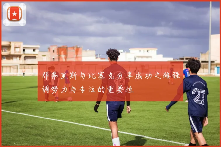 邓弗里斯与比塞克分享成功之路强调努力与专注的重要性