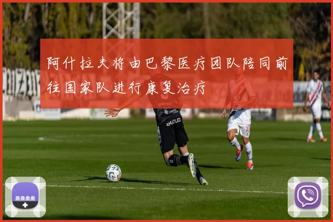 阿什拉夫将由巴黎医疗团队陪同前往国家队进行康复治疗
