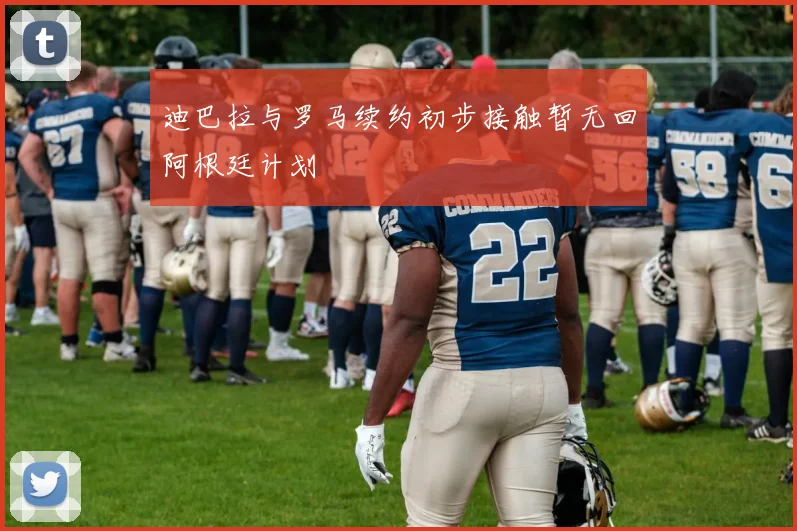 迪巴拉与罗马续约初步接触暂无回阿根廷计划