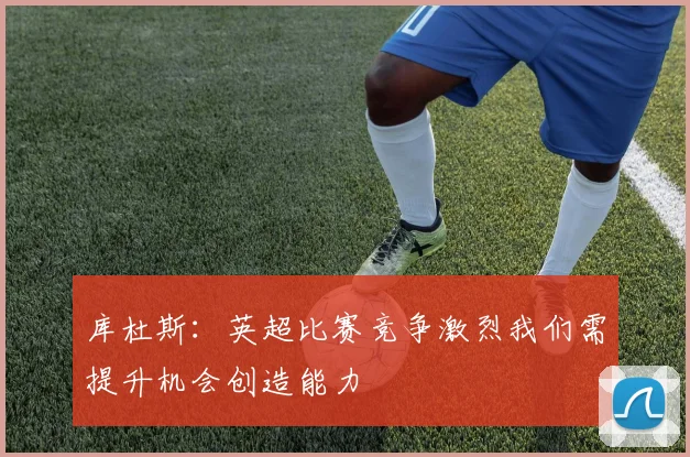 库杜斯：英超比赛竞争激烈我们需提升机会创造能力